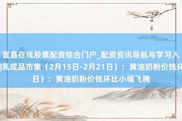 宜昌在线股票配资综合门户_配资资讯导航与学习入口 行业跟踪|乳成品市集（2月15日-2月21日）：黄油奶粉价钱环比小幅飞腾
