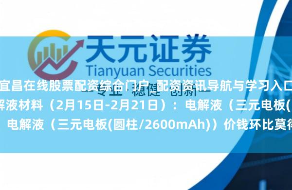 宜昌在线股票配资综合门户_配资资讯导航与学习入口 行业跟踪|锂电电解液材料（2月15日-2月21日）：电解液（三元电板(圆柱/2600mAh)）价钱环比莫得变动