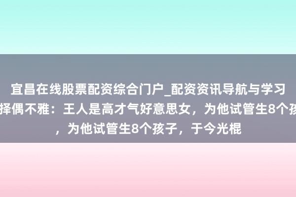 宜昌在线股票配资综合门户_配资资讯导航与学习入口 马斯克的择偶不雅：王人是高才气好意思女，为他试管生8个孩子，于今光棍