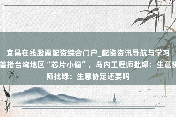 宜昌在线股票配资综合门户_配资资讯导航与学习入口 特朗普指台湾地区“芯片小偷”，岛内工程师批绿：生意协定还要吗