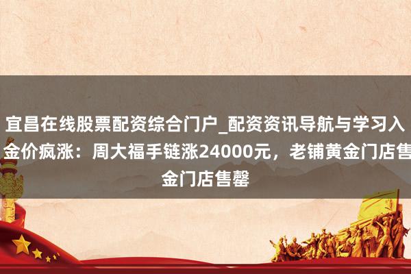 宜昌在线股票配资综合门户_配资资讯导航与学习入口 金价疯涨：周大福手链涨24000元，老铺黄金门店售罄