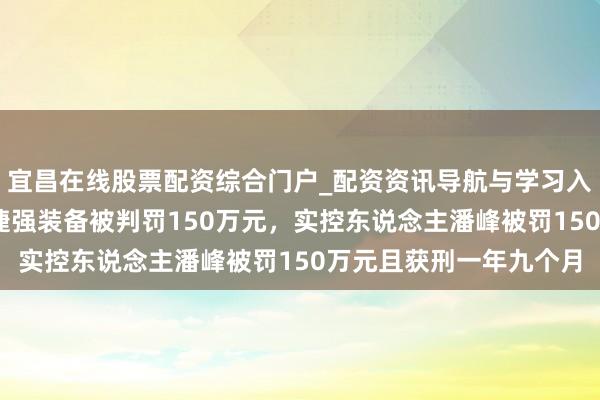 宜昌在线股票配资综合门户_配资资讯导航与学习入口 因犯单元贿赂罪，捷强装备被判罚150万元，实控东说念主潘峰被罚150万元且获刑一年九个月
