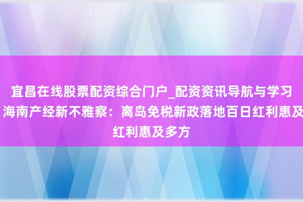 宜昌在线股票配资综合门户_配资资讯导航与学习入口 海南产经新不雅察：离岛免税新政落地百日红利惠及多方