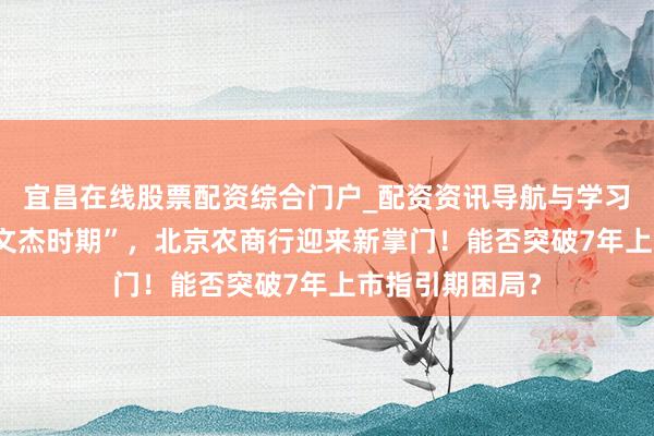 宜昌在线股票配资综合门户_配资资讯导航与学习入口 告别“关文杰时期”，北京农商行迎来新掌门！能否突破7年上市指引期困局？