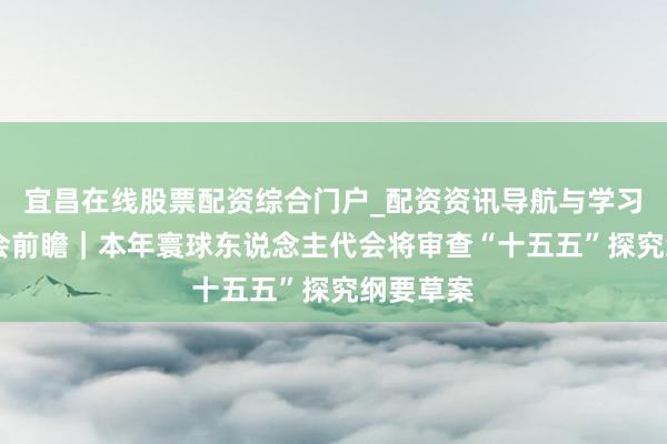 宜昌在线股票配资综合门户_配资资讯导航与学习入口 两会前瞻｜本年寰球东说念主代会将审查“十五五”探究纲要草案