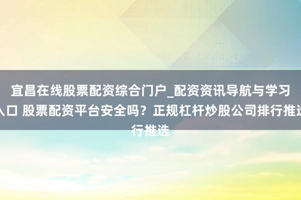 宜昌在线股票配资综合门户_配资资讯导航与学习入口 股票配资平台安全吗？正规杠杆炒股公司排行推选