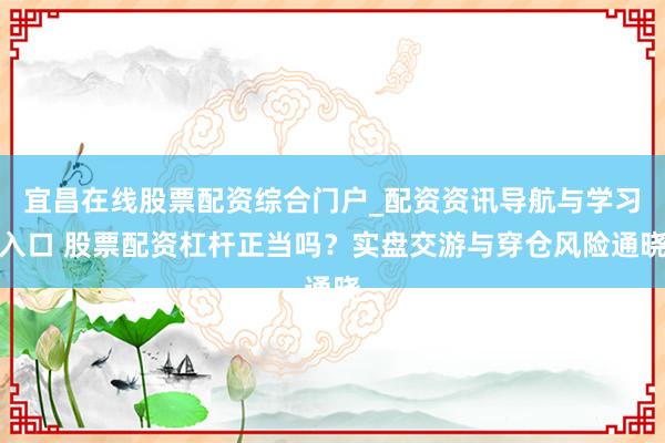 宜昌在线股票配资综合门户_配资资讯导航与学习入口 股票配资杠杆正当吗？实盘交游与穿仓风险通晓
