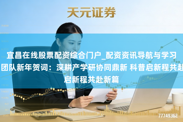 宜昌在线股票配资综合门户_配资资讯导航与学习入口 团队新年贺词：深耕产学研协同鼎新 科普启新程共赴新篇