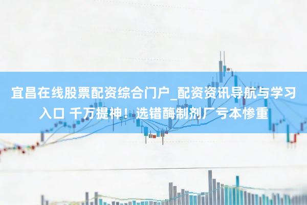 宜昌在线股票配资综合门户_配资资讯导航与学习入口 千万提神！选错酶制剂厂亏本惨重
