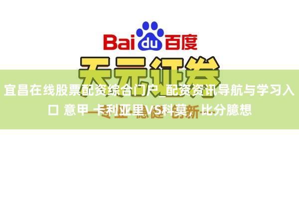 宜昌在线股票配资综合门户_配资资讯导航与学习入口 意甲 卡利亚里VS科莫，比分臆想