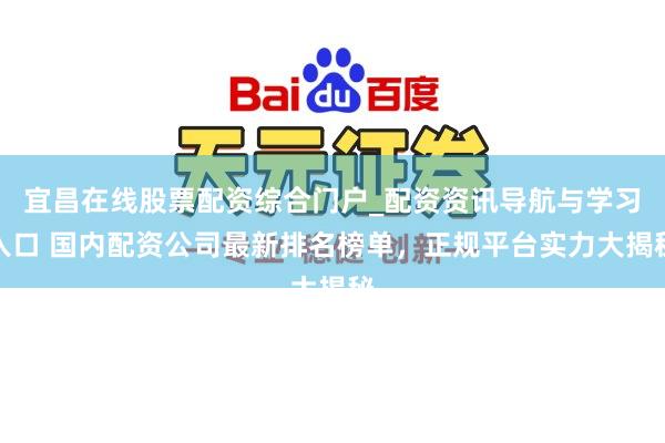 宜昌在线股票配资综合门户_配资资讯导航与学习入口 国内配资公司最新排名榜单，正规平台实力大揭秘