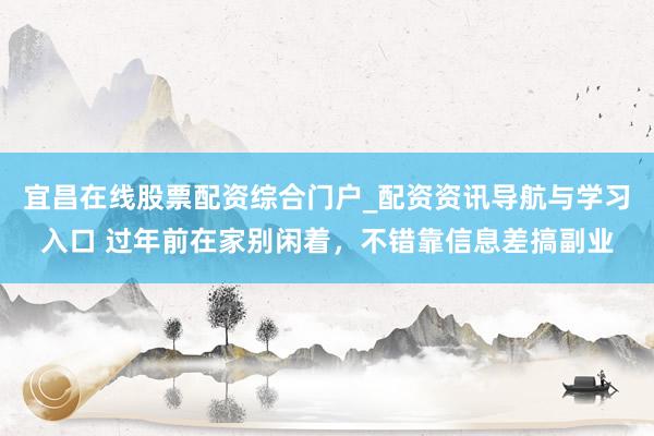宜昌在线股票配资综合门户_配资资讯导航与学习入口 过年前在家别闲着，不错靠信息差搞副业