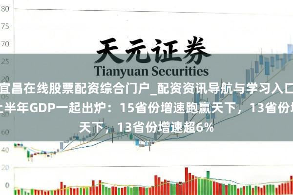 宜昌在线股票配资综合门户_配资资讯导航与学习入口 31省份上半年GDP一起出炉：15省份增速跑赢天下，13省份增速超6%