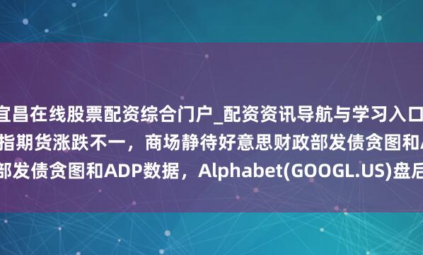 宜昌在线股票配资综合门户_配资资讯导航与学习入口 好意思股前瞻 | 三大股指期货涨跌不一，商场静待好意思财政部发债贪图和ADP数据，Alphabet(GOOGL.US)盘后公布财报