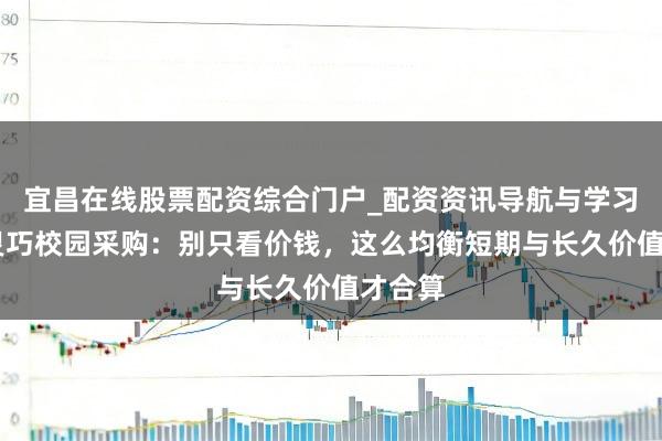 宜昌在线股票配资综合门户_配资资讯导航与学习入口 灵巧校园采购：别只看价钱，这么均衡短期与长久价值才合算