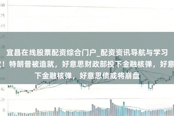 宜昌在线股票配资综合门户_配资资讯导航与学习入口 史上初次！特朗普被造就，好意思财政部投下金融核弹，好意思债或将崩盘