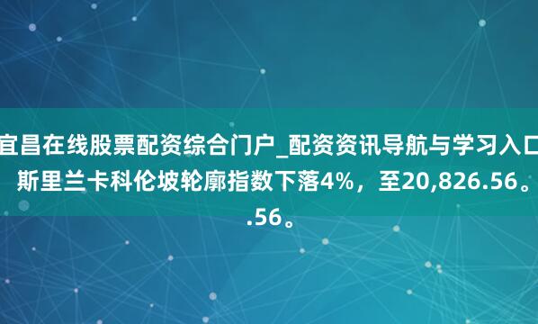 宜昌在线股票配资综合门户_配资资讯导航与学习入口 斯里兰卡科伦坡轮廓指数下落4%，至20,826.56。