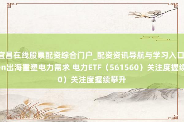 宜昌在线股票配资综合门户_配资资讯导航与学习入口 Token出海重塑电力需求 电力ETF（561560）关注度握续攀升