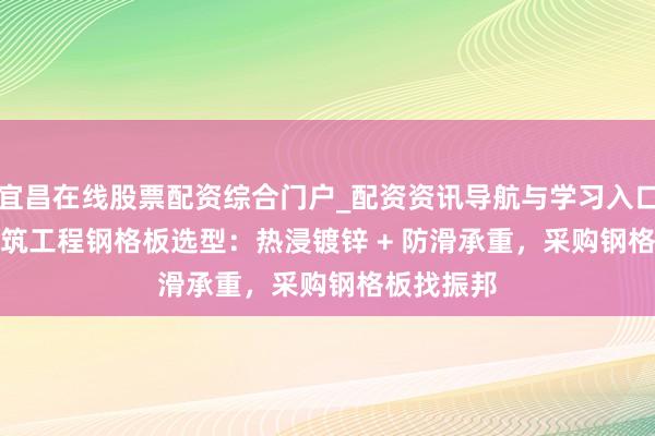 宜昌在线股票配资综合门户_配资资讯导航与学习入口 2026 建筑工程钢格板选型：热浸镀锌 + 防滑承重，采购钢格板找振邦