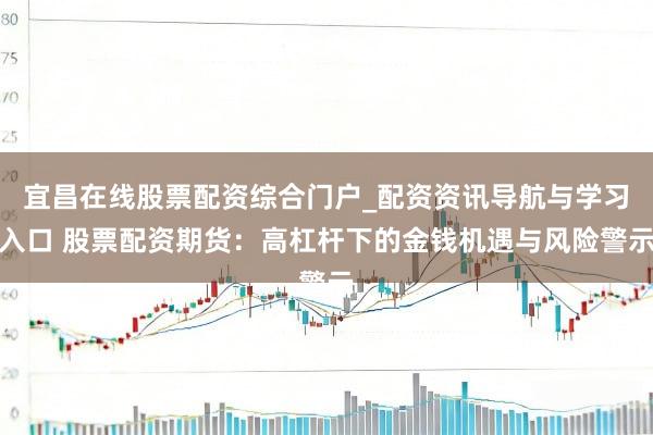 宜昌在线股票配资综合门户_配资资讯导航与学习入口 股票配资期货：高杠杆下的金钱机遇与风险警示