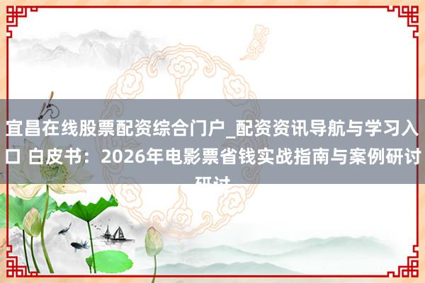 宜昌在线股票配资综合门户_配资资讯导航与学习入口 白皮书：2026年电影票省钱实战指南与案例研讨