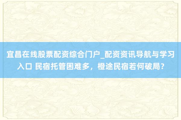宜昌在线股票配资综合门户_配资资讯导航与学习入口 民宿托管困难多，橙途民宿若何破局？
