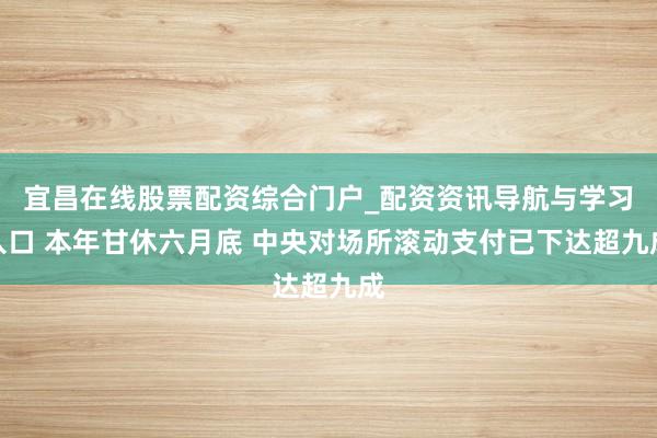宜昌在线股票配资综合门户_配资资讯导航与学习入口 本年甘休六月底 中央对场所滚动支付已下达超九成