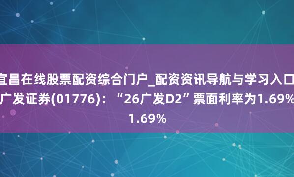 宜昌在线股票配资综合门户_配资资讯导航与学习入口 广发证券(01776)：“26广发D2”票面利率为1.69%