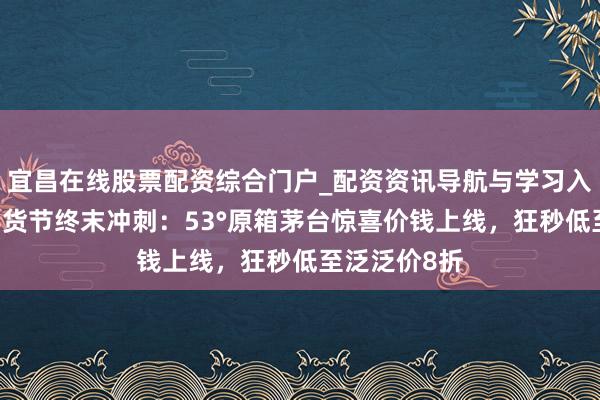 宜昌在线股票配资综合门户_配资资讯导航与学习入口 唯品会年货节终末冲刺：53°原箱茅台惊喜价钱上线，狂秒低至泛泛价8折