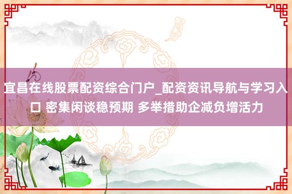 宜昌在线股票配资综合门户_配资资讯导航与学习入口 密集闲谈稳预期 多举措助企减负增活力