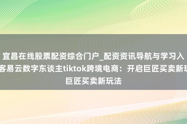 宜昌在线股票配资综合门户_配资资讯导航与学习入口 客易云数字东谈主tiktok跨境电商：开启巨匠买卖新玩法