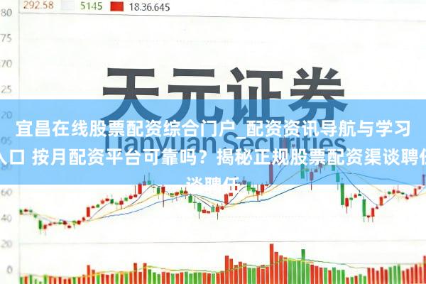 宜昌在线股票配资综合门户_配资资讯导航与学习入口 按月配资平台可靠吗？揭秘正规股票配资渠谈聘任