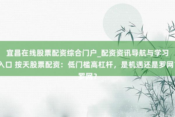 宜昌在线股票配资综合门户_配资资讯导航与学习入口 按天股票配资：低门槛高杠杆，是机遇还是罗网？